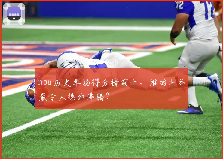 nba历史单场得分榜前十,谁的壮举最令人热血沸腾?