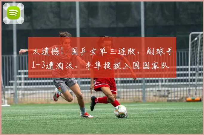 太遗憾！国乒女单三连败，削球手1-3遭淘汰，李隼提拔入围国家队