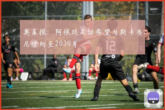 奥莱报:阿根廷足协希望与斯卡洛尼续约至2030年