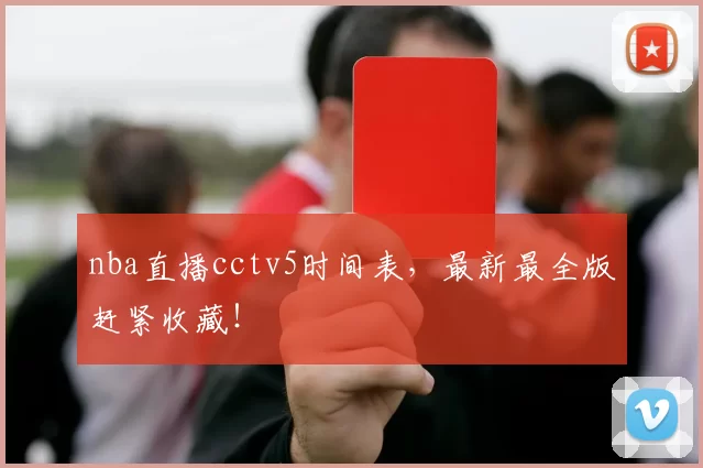 nba直播cctv5时间表，最新最全版赶紧收藏！