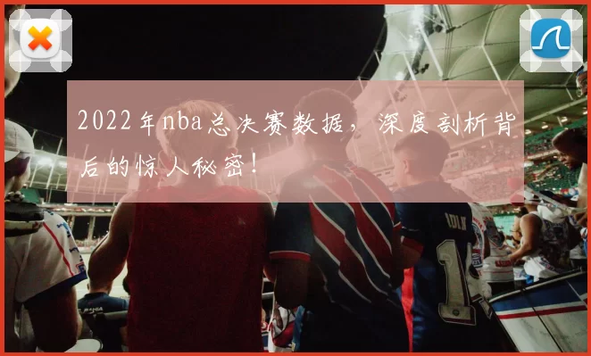 2022年nba总决赛数据，深度剖析背后的惊人秘密！