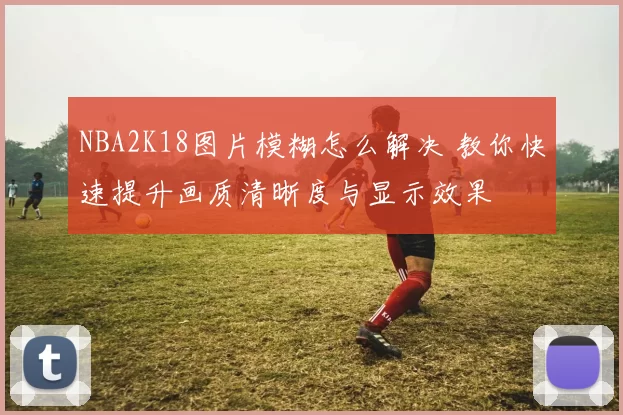 NBA2K18图片模糊怎么解决 教你快速提升画质清晰度与显示效果