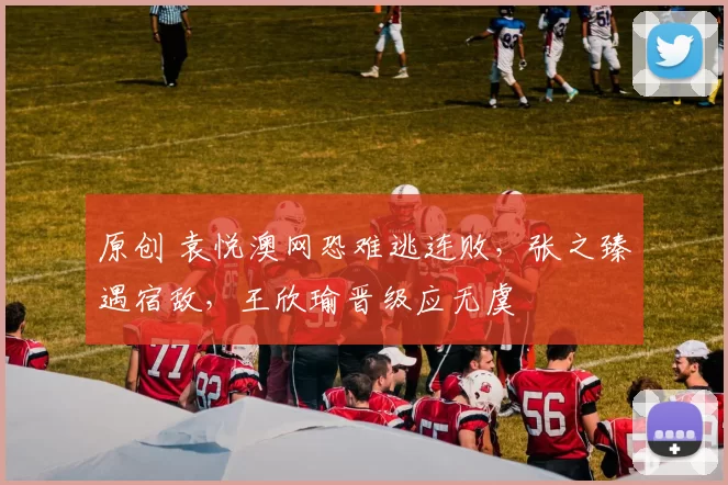 原创 袁悦澳网恐难逃连败,张之臻遇宿敌,王欣瑜晋级应无虞