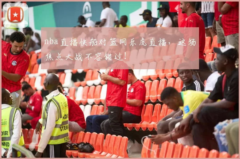 nba直播快船对篮网乐虎直播,这场焦点大战不容错过!