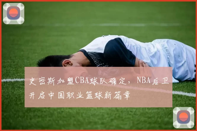 史密斯加盟CBA球队确定，NBA后卫开启中国职业篮球新篇章
