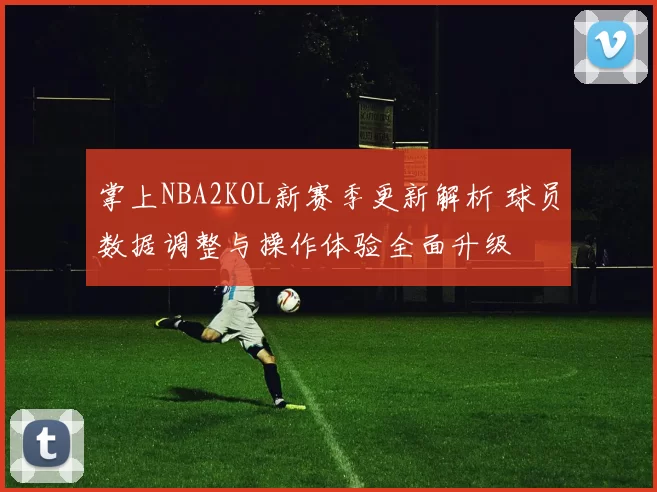 掌上NBA2KOL新赛季更新解析 球员数据调整与操作体验全面升级