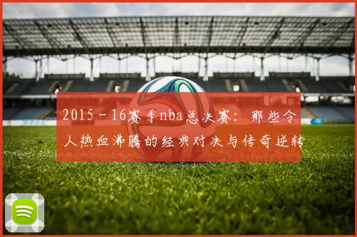 2015 - 16赛季nba总决赛：那些令人热血沸腾的经典对决与传奇逆转