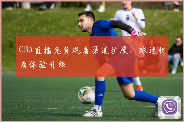 CBA直播免费观看渠道扩展,球迷收看体验升级