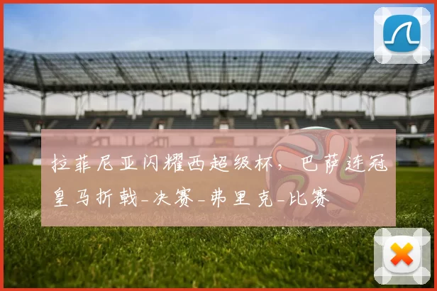 拉菲尼亚闪耀西超级杯，巴萨连冠皇马折戟_决赛_弗里克_比赛