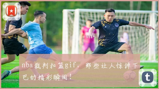 nba裁判扣篮gif,那些让人惊掉下巴的精彩瞬间!