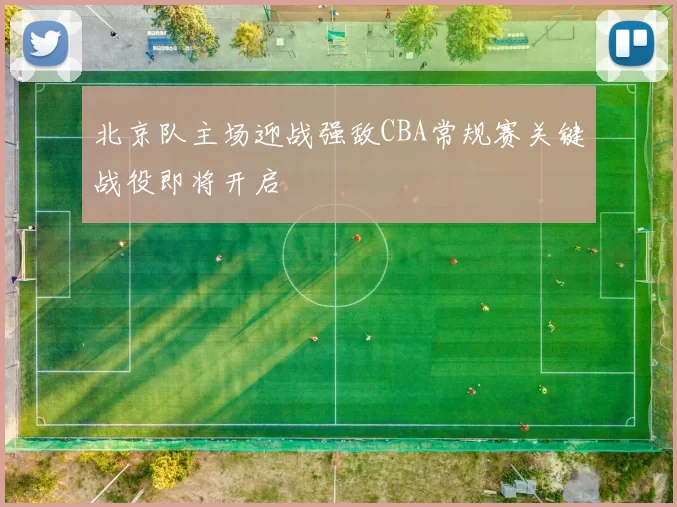 北京队主场迎战强敌CBA常规赛关键战役即将开启