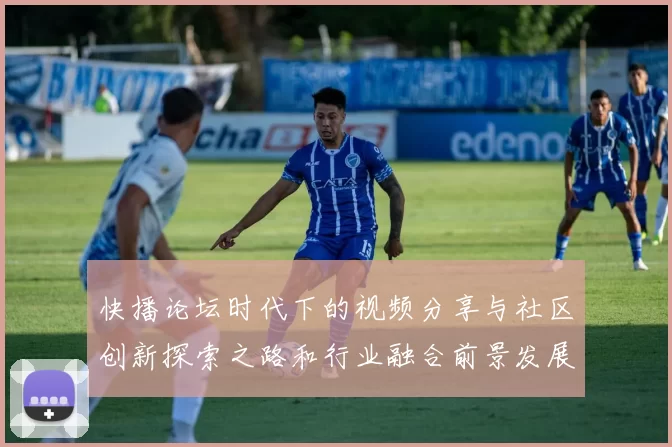 快播论坛时代下的视频分享与社区创新探索之路和行业融合前景发展展望
