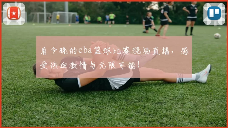 看今晚的cba篮球比赛现场直播,感受热血激情与无限可能!