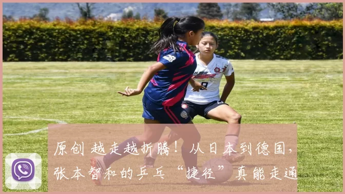 原创 越走越折腾!从日本到德国,张本智和的乒乓“捷径”真能走通吗?